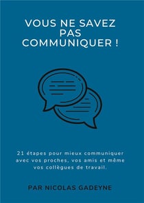 Vous ne savez pas communiquer ! 21 étapes pour mieux communiquer avec vos proches, vos amis et même vos collègues de travail