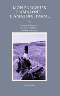 Mon parcours d'Amazone - L'Amazone Parme : Parcours et fragments poétiques de Parme Ceriset 2016-2025