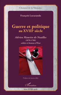 Guerre et politique au XVIIIe siècle - Adrien Maurice de Noailles (1678-1766) soldat et homme d'Etat