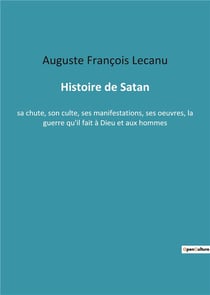 Histoire de satan - sa chute, son culte, ses manifestations, ses oeuvres, la guerre qu'il fait a die