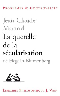 La querelle de la sécularisation : Théologie politique et philosophies de l'histoire de Hegel à Blumenberg