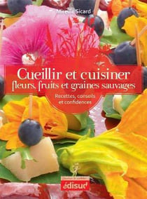 Cueillir et cuisiner - fleurs, fruits et graines sauvages - recettes, conseils et confidences
