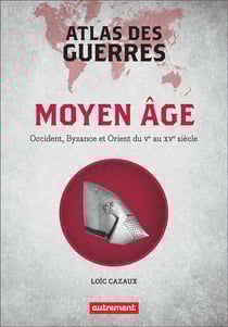 Atlas des guerres au Moyen Age : Occident, Byzance et Orient du Ve au XVe siècle