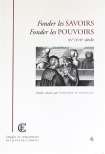 Fonder les savoirs, fonder les pouvoirs, XVe-XVIIe siècle : Actes de la journée d'étude organisée par l'École nationale des chartes (Paris, 8 avril 1999)