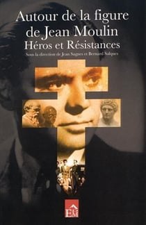 Autour de la figure de Jean Moulin - héros et résistances