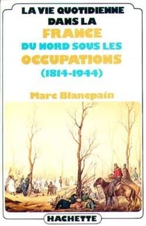 La vie quotidienne dans la france du nord sous les occupations (1814-1944)