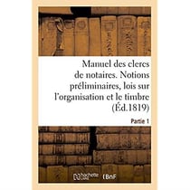 Manuel des clercs de notaires. Partie 1 : Notions préliminaires, lois sur l'organisation du notariat et sur le timbre, formules