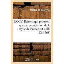 LXXIV. raisons, qui prouvent plus clair que le jour : que la renonciation de la reyne de France est nulle