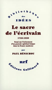 Le sacre de l'écrivain (1750-1830) - essai sur l'avènement d'un pouvoir spirituel laïque dans la France moderne