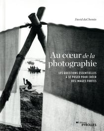 Au coeur de la photographie - les questions essentielles à se poser pour créer des images fortes