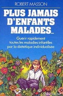 Plus jamais d'enfants malades... - guérir rapidement toutes les maladies infantiles par la diététique individualisée
