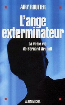 L'Ange exterminateur : La vraie vie de Bernard Arnault
