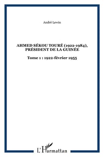 Ahmed Sékou Touré (1922-1984) Tome 1 - président de la Guinée (1922-février 1955)