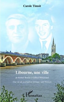 Libourne, une ville - de Robert Boulin à Gilbert Mitterrand - une vie de journaliste presque sans histoire