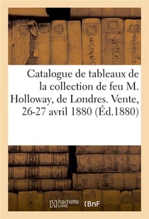 Catalogue de tableaux anciens, tableaux modernes, aquarelles et dessins : de la collection de feu M. Holloway, de Londres. Vente, 26-27 avril 1880