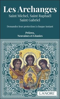Les archanges : Saint Michel, Saint Raphaël, Saint Gabriel - Demandez leur protection à chaque instant - Prières, neuvaines et litanies