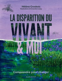 La disparition du vivant & moi : Comprendre pour changer