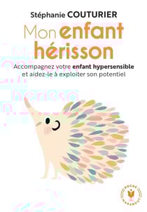 Mon enfant hérisson : Accompagnez votre enfant hypersensible et aidez-le à exploiter son potentiel