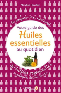 Votre guide des huiles essentielles du quotidien - 80 huiles essentielles, massages, détox, santé