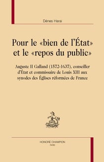 Pour le "bien de l'Etat" et le "repos du public" - Auguste II Galland (1572-1637), conseiller d'Etat et commissaire de Louis XIII aux synodes des Eglises réformées de France