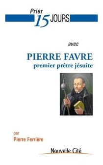 Prier 15 jours avec... Tome 172 : Pierre Favre - premier prêtre jésuite