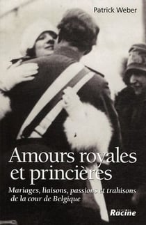 Amours royales et princières - mariages, liaisons, passions et trahisons de la cour de Belgique