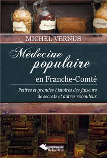 Médecine populaire en Franche-Comté - petites et grandes histoires des faiseurs de secrets et autres rebouteux