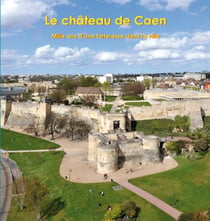 Le château de Caen - mille ans d'une forteresse dans la ville
