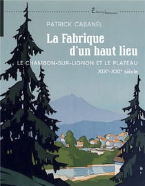 La fabrique d'un haut lieu : Le Chambon-sur-Lignon et le plateau XIX-XXIe siècle