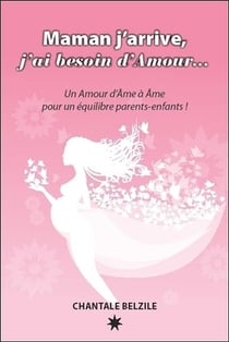 Maman j'arrive, j'ai besoin d'amour... un amour d'âme à âme pour un équilibre parents-enfants !