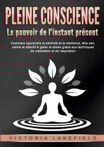 PLEINE CONSCIENCE - Le pouvoir de l'instant présent : Comment apprendre la sérénité et la résilience, être zen, calme et attentif & gérer le stress grâce aux techniques de méditation et de respiration