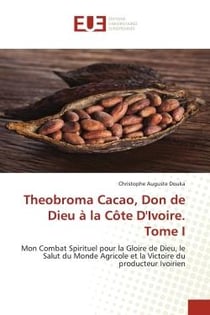 Theobroma Cacao, Don de Dieu à la Côte D'Ivoire. Tome I : Mon Combat Spirituel pour la Gloire de Dieu, le Salut du Monde Agricole et la Victoire du producteur