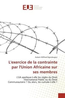 L'exercice de la contrainte par l'Union Africaine sur ses membres : L'UA applique-t-elle les règles du Droit International Public ou du Droit Communautaire ? Ou alors,