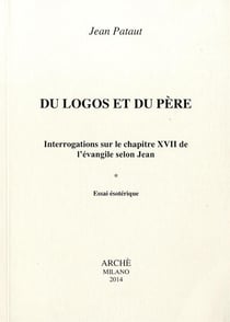 Du Logos et du Père. Interrogations sur le chapitre XVII de l'Évangile selon Jean. Essai esotérique