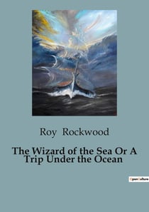 The Wizard of the Sea Or A Trip Under the Ocean : A Nautical Adventure of Courage and Mystery