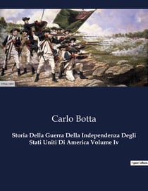 Storia Della Guerra Della Independenza Degli Stati Uniti Di America Volume Iv : La lotta per la libertà che ha cambiato il mondo