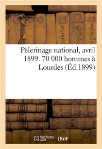 Pelerinage national, avril 1899. 70 000 hommes a lourdes