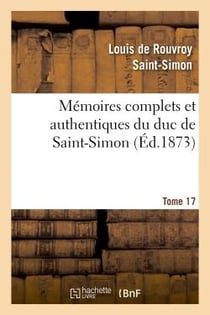 Mémoires complets et authentiques du duc de Saint-Simon. T. 17 : - et précédés d'une notice par M. Sainte-Beuve
