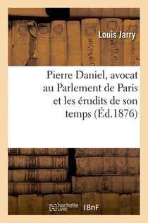 Pierre Daniel, avocat au parlement de Paris et les érudits de son temps (éd.1876)