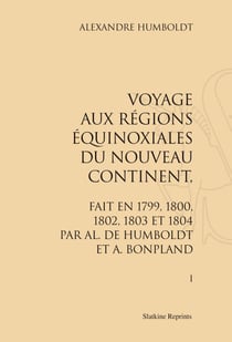 Voyage aux régions équinoxiales du nouveau continent, fait en 1799, 1800, 1802, 1803 et 1804 par alexander von humboldt et a. bonpland