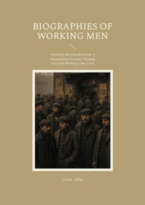 Biographies of Working Men : Unveiling the Untold Stories - A Sociopolitical Journey Through Victorian Working-Class Lives