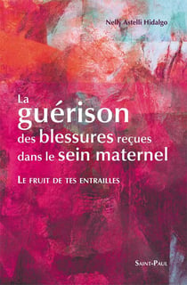 Le fruit de tes entrailles - la guérison des blessures reçues dans le sein maternel : La guérison des blessures reçues dans le sein maternel