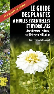 Le guide des plantes à huiles essentielles et hydrolats : Identification, culture, cueillette et distillation