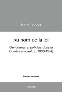 Au nom de la loi - gendarmes et policiers dans la correze d'autrefois (1800-1914)