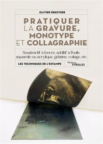 Pratiquer la gravure, monotype et collagraphie : Soustractif à l'encre, additif à l'huile, aquarelle ou acrylique, gélatine, collage, etc.