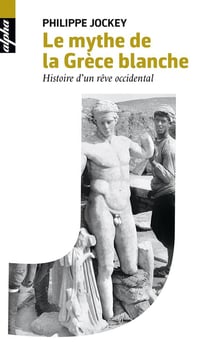 Le mythe de la Grèce blanche - histoire d'un rêve occidental
