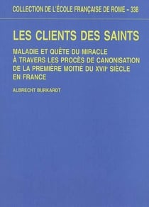 Les clients des saints. maladie et quête du miracle à travers les proces de cano : MALADIE ET QUETE DU MIRACLE A TRAVERS LES PROCES DE CANONISATION DE LA PREMIERE