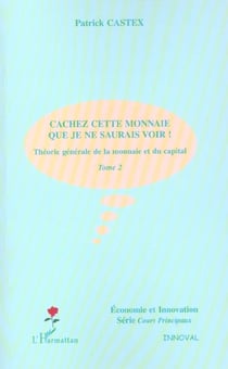 CACHEZ CETTE MONNAIE QUE JE NE SAURAIS VOIR ! : Théorie générale de la monnaie et du capital - Tome 2