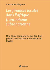 Les finances locales dans l'afrique francophone subsaharienne - une étude comparative sur dix-huit pays et leurs systèmes des finances locales