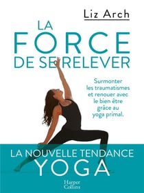 La force de se relever - surmonter les traumatismes et renouer avec le bien être grâce au yoga primal